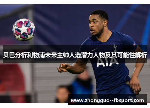 贝巴分析利物浦未来主帅人选潜力人物及其可能性解析