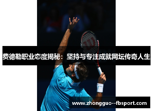 费德勒职业态度揭秘:坚持与专注成就网坛传奇人生 费德勒职业态度揭秘:坚持与专注成就网坛传奇人生