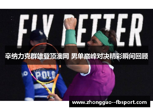 辛纳力克群雄登顶澳网 男单巅峰对决精彩瞬间回顾 辛纳力克群雄登顶澳网 男单巅峰对决精彩瞬间回顾