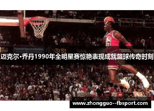 迈克尔·乔丹1990年全明星赛惊艳表现成就篮球传奇时刻