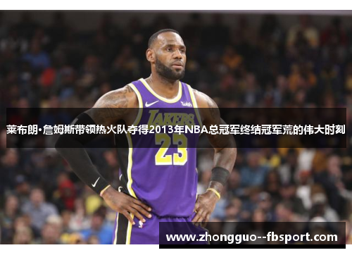 莱布朗·詹姆斯带领热火队夺得2013年NBA总冠军终结冠军荒的伟大时刻 莱布朗·詹姆斯带领热火队夺得2013年NBA总冠军终结冠军荒的伟大时刻