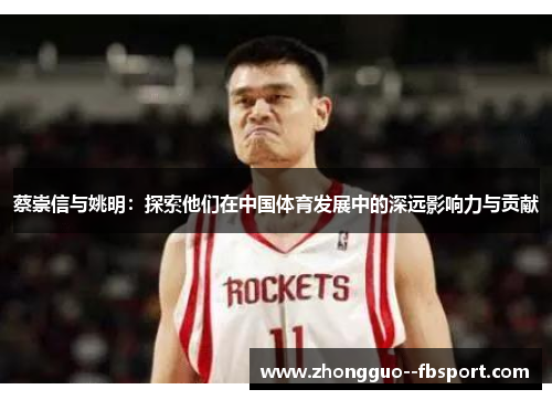 蔡崇信与姚明:探索他们在中国体育发展中的深远影响力与贡献 蔡崇信与姚明:探索他们在中国体育发展中的深远影响力与贡献