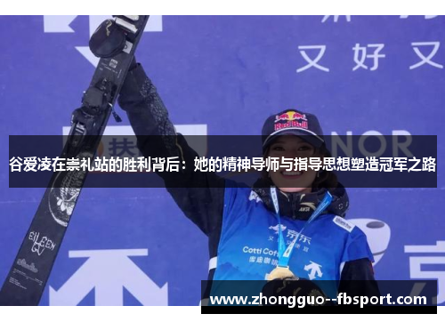 谷爱凌在崇礼站的胜利背后:她的精神导师与指导思想塑造冠军之路 谷爱凌在崇礼站的胜利背后:她的精神导师与指导思想塑造冠军之路