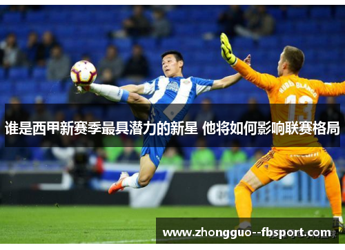 谁是西甲新赛季最具潜力的新星 他将如何影响联赛格局 谁是西甲新赛季最具潜力的新星 他将如何影响联赛格局