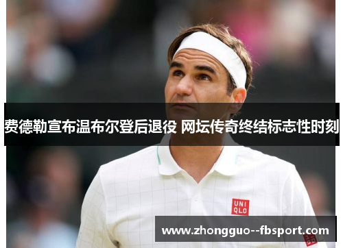 费德勒宣布温布尔登后退役 网坛传奇终结标志性时刻