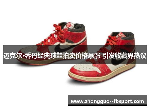 迈克尔·乔丹经典球鞋拍卖价格暴涨 引发收藏界热议 迈克尔·乔丹经典球鞋拍卖价格暴涨 引发收藏界热议