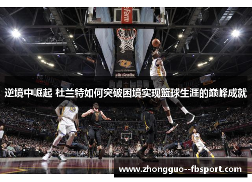 逆境中崛起 杜兰特如何突破困境实现篮球生涯的巅峰成就 逆境中崛起 杜兰特如何突破困境实现篮球生涯的巅峰成就