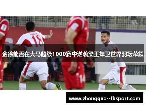 金徐能否在大马超级1000赛中逆袭梁王捍卫世界羽坛荣耀 金徐能否在大马超级1000赛中逆袭梁王捍卫世界羽坛荣耀