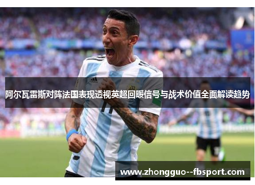 阿尔瓦雷斯对阵法国表现透视英超回暖信号与战术价值全面解读趋势 阿尔瓦雷斯对阵法国表现透视英超回暖信号与战术价值全面解读趋势