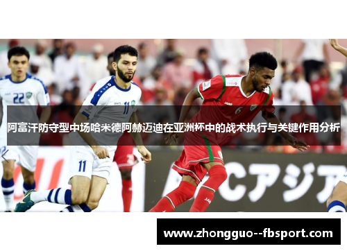 阿富汗防守型中场哈米德阿赫迈迪在亚洲杯中的战术执行与关键作用分析