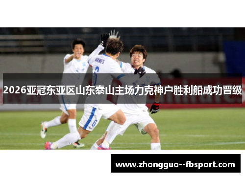 2026亚冠东亚区山东泰山主场力克神户胜利船成功晋级 2026亚冠东亚区山东泰山主场力克神户胜利船成功晋级