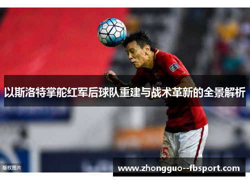 以斯洛特掌舵红军后球队重建与战术革新的全景解析