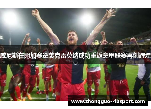 威尼斯在附加赛逆袭克雷莫纳成功重返意甲联赛再创辉煌