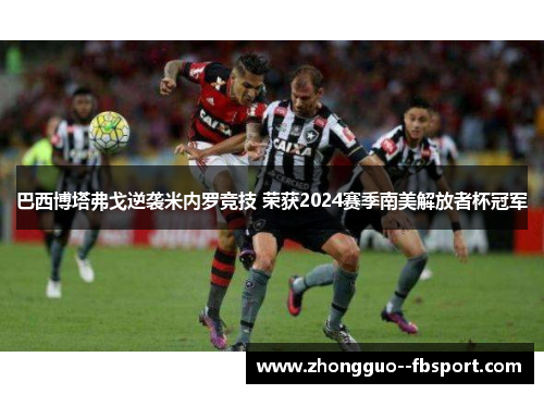 巴西博塔弗戈逆袭米内罗竞技 荣获2024赛季南美解放者杯冠军