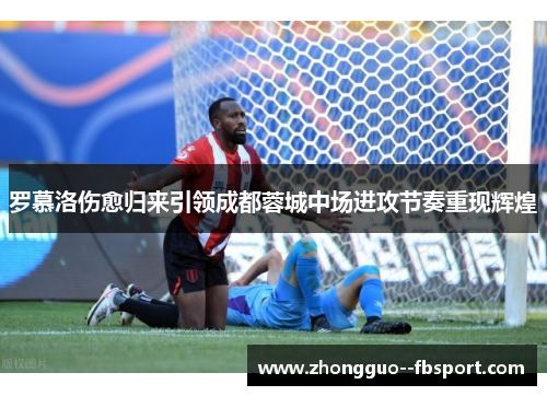 罗慕洛伤愈归来引领成都蓉城中场进攻节奏重现辉煌