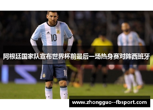 阿根廷国家队宣布世界杯前最后一场热身赛对阵西班牙 阿根廷国家队宣布世界杯前最后一场热身赛对阵西班牙