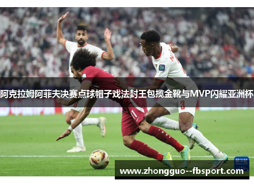 阿克拉姆阿菲夫决赛点球帽子戏法封王包揽金靴与MVP闪耀亚洲杯