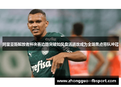 阿里亚斯解放者杯决赛边路突破如风盘活进攻成为全场焦点带队冲冠 阿里亚斯解放者杯决赛边路突破如风盘活进攻成为全场焦点带队冲冠