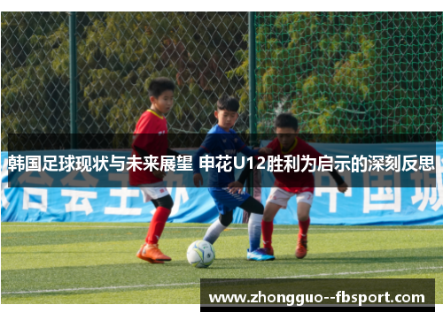 韩国足球现状与未来展望 申花U12胜利为启示的深刻反思 韩国足球现状与未来展望 申花U12胜利为启示的深刻反思