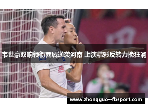 韦世豪双响领衔蓉城逆袭河南 上演精彩反转力挽狂澜