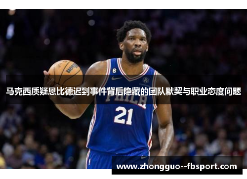 马克西质疑恩比德迟到事件背后隐藏的团队默契与职业态度问题