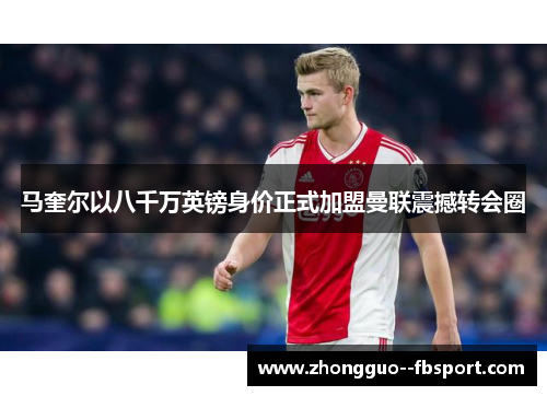 马奎尔以八千万英镑身价正式加盟曼联震撼转会圈