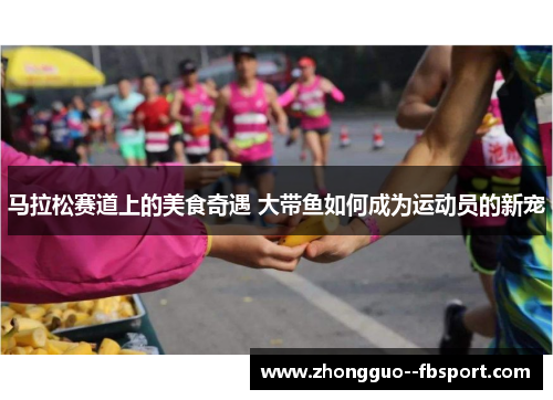 马拉松赛道上的美食奇遇 大带鱼如何成为运动员的新宠