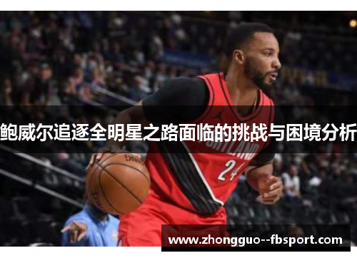 鲍威尔追逐全明星之路面临的挑战与困境分析