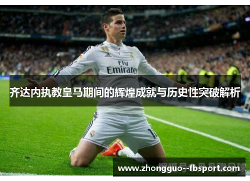 齐达内执教皇马期间的辉煌成就与历史性突破解析