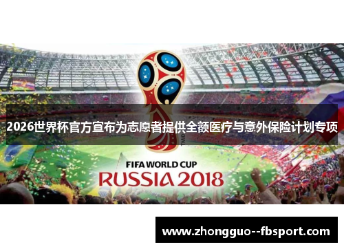 2026世界杯官方宣布为志愿者提供全额医疗与意外保险计划专项