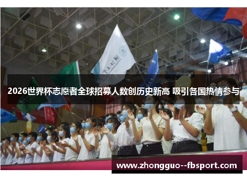 2026世界杯志愿者全球招募人数创历史新高 吸引各国热情参与