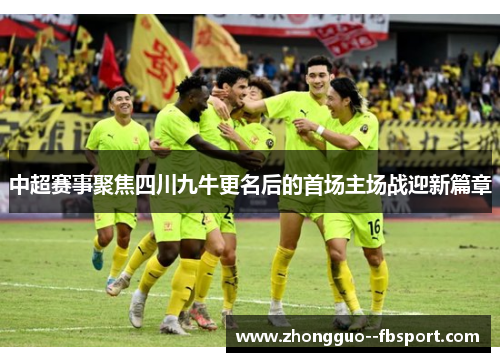 中超赛事聚焦四川九牛更名后的首场主场战迎新篇章