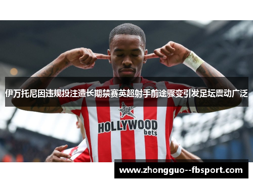 伊万托尼因违规投注遭长期禁赛英超射手前途骤变引发足坛震动广泛