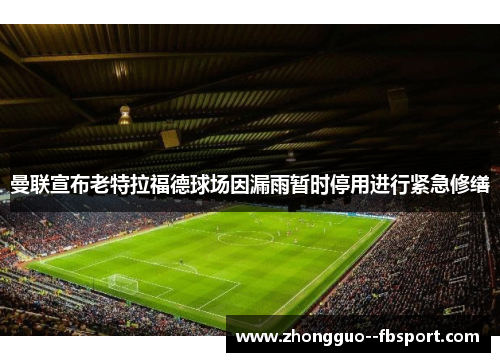 曼联宣布老特拉福德球场因漏雨暂时停用进行紧急修缮