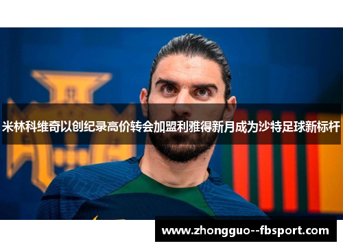 米林科维奇以创纪录高价转会加盟利雅得新月成为沙特足球新标杆 米林科维奇以创纪录高价转会加盟利雅得新月成为沙特足球新标杆