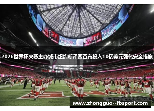 2026世界杯决赛主办城市纽约新泽西宣布投入10亿美元强化安全措施 2026世界杯决赛主办城市纽约新泽西宣布投入10亿美元强化安全措施