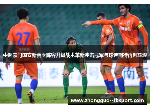中超豪门国安新赛季阵容升级战术革新冲击冠军与球迷期待再创辉煌 中超豪门国安新赛季阵容升级战术革新冲击冠军与球迷期待再创辉煌