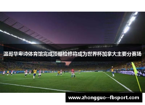 温哥华卑诗体育馆完成顶棚检修将成为世界杯加拿大主要分赛场