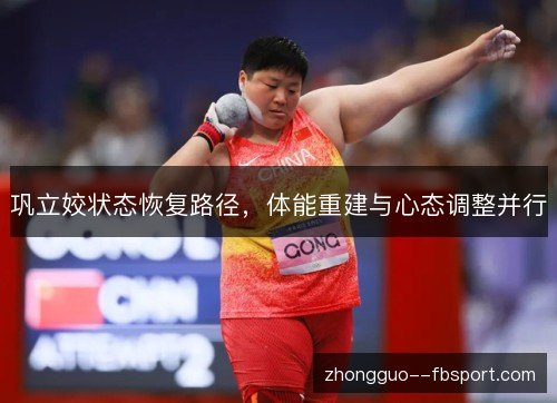 巩立姣状态恢复路径,体能重建与心态调整并行 巩立姣状态恢复路径,体能重建与心态调整并行