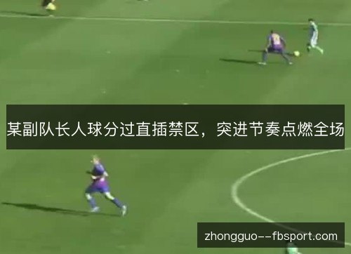 某副队长人球分过直插禁区,突进节奏点燃全场 某副队长人球分过直插禁区,突进节奏点燃全场