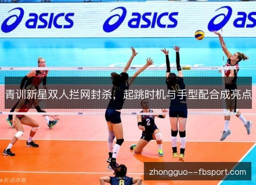 青训新星双人拦网封杀,起跳时机与手型配合成亮点 青训新星双人拦网封杀,起跳时机与手型配合成亮点