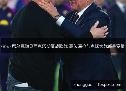 拉法·席尔瓦随贝西克塔斯征战欧战 高位逼抢与点球大战都是变量 拉法·席尔瓦随贝西克塔斯征战欧战 高位逼抢与点球大战都是变量