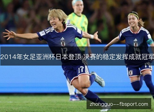 2014年女足亚洲杯日本登顶 决赛的稳定发挥成就冠军